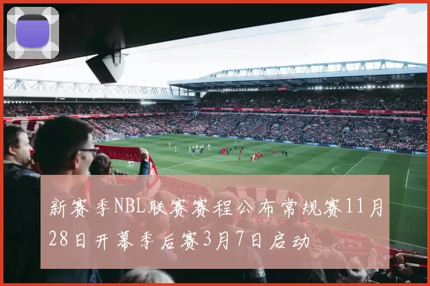 新赛季NBL联赛赛程公布常规赛11月28日开幕季后赛3月7日启动