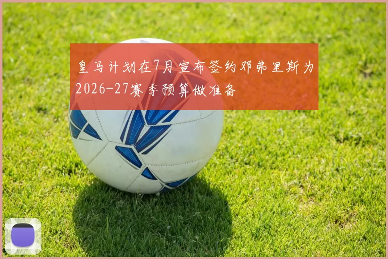 皇马计划在7月宣布签约邓弗里斯为2026-27赛季预算做准备