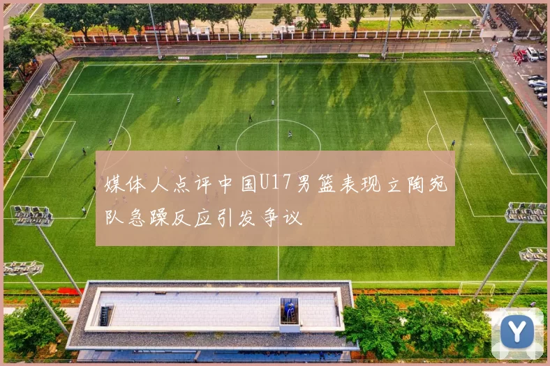 媒体人点评中国U17男篮表现立陶宛队急躁反应引发争议