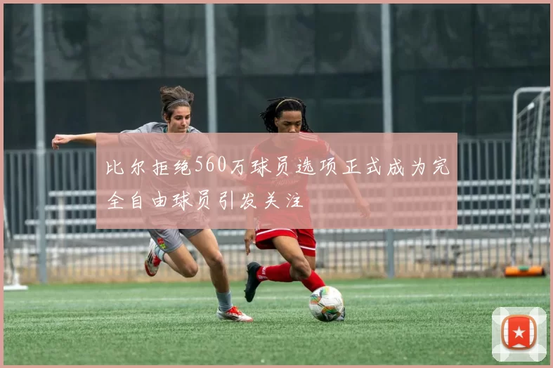 比尔拒绝560万球员选项正式成为完全自由球员引发关注