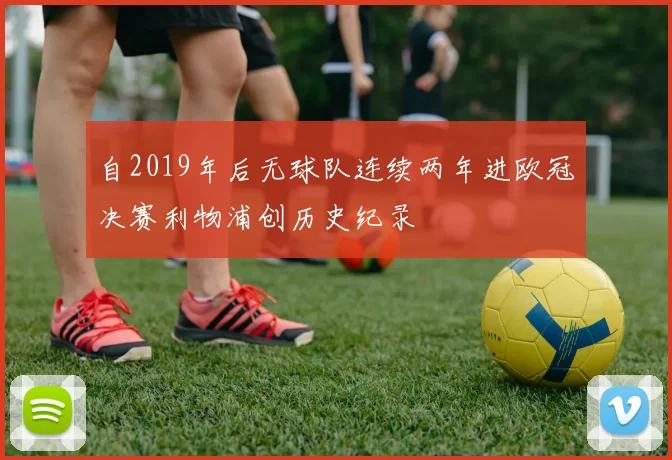 自2019年后无球队连续两年进欧冠决赛利物浦创历史纪录