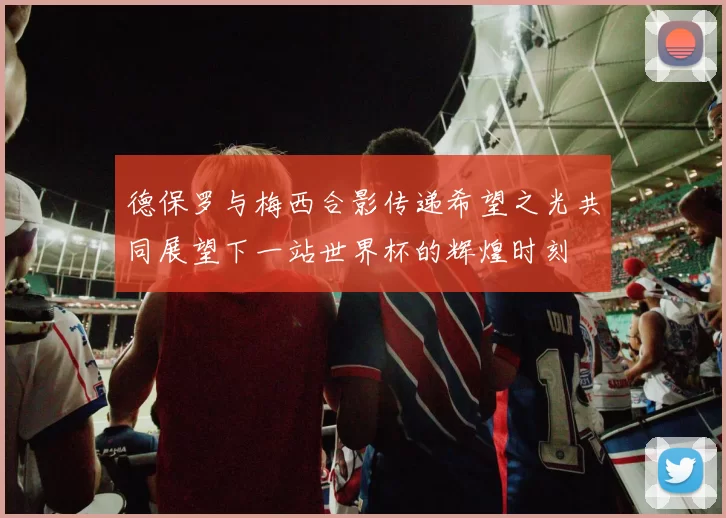 德保罗与梅西合影传递希望之光共同展望下一站世界杯的辉煌时刻