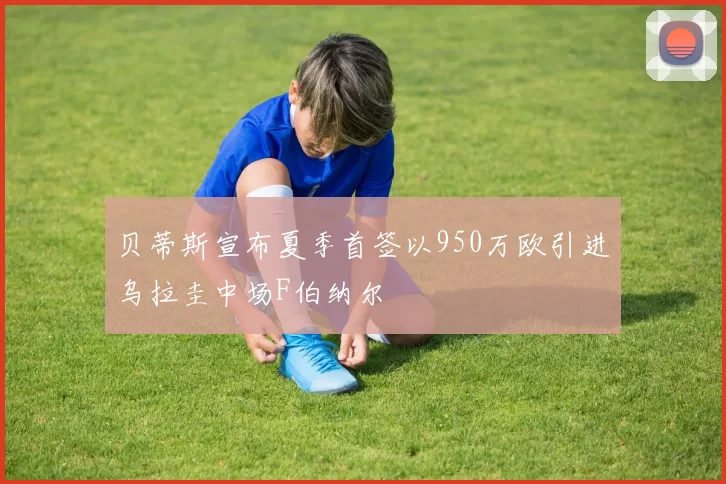 贝蒂斯宣布夏季首签以950万欧引进乌拉圭中场F伯纳尔