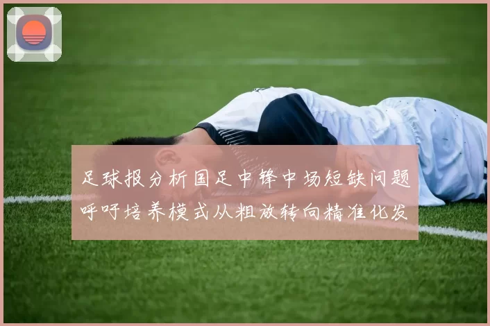 足球报分析国足中锋中场短缺问题呼吁培养模式从粗放转向精准化发展