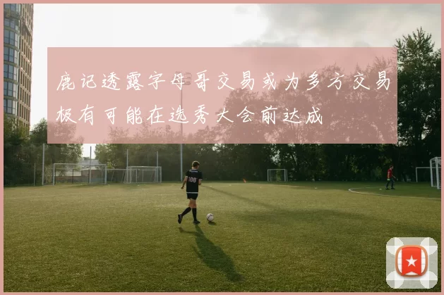 鹿记透露字母哥交易或为多方交易极有可能在选秀大会前达成