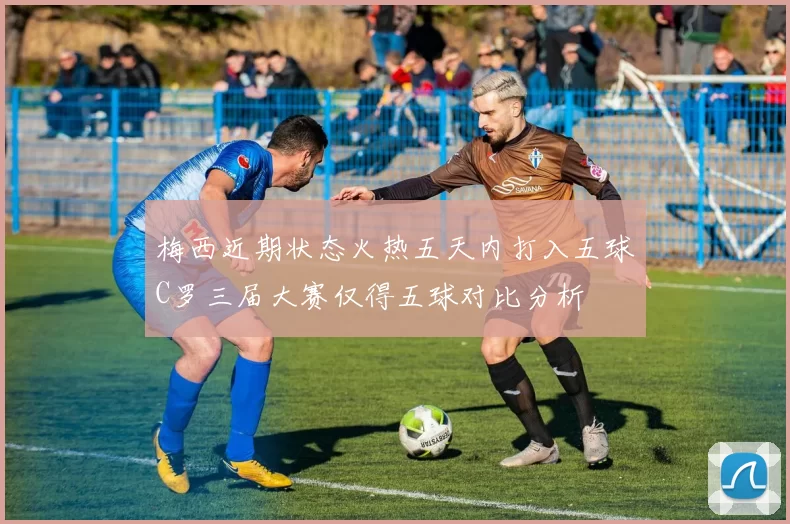梅西近期状态火热五天内打入五球C罗三届大赛仅得五球对比分析