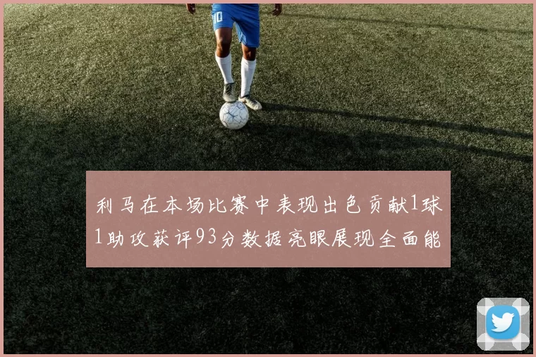 利马在本场比赛中表现出色贡献1球1助攻获评93分数据亮眼展现全面能力