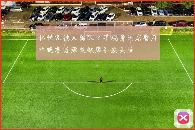 怀特塞德未离队今早现身酒店餐厅昨晚赛后颁奖缺席引发关注