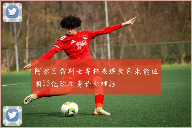 阿尔瓦雷斯世界杯表现失色未能证明15亿欧元身价合理性