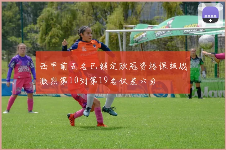 西甲前五名已锁定欧冠资格保级战激烈第10到第19名仅差六分