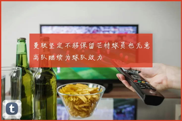 曼联坚定不移保留芒特球员也无意离队继续为球队效力