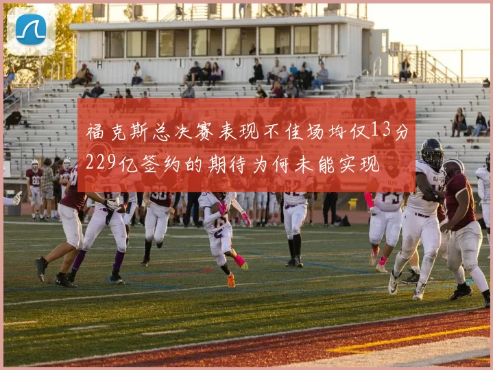 福克斯总决赛表现不佳场均仅13分229亿签约的期待为何未能实现