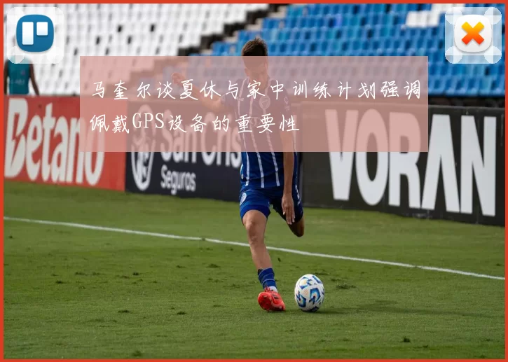 马奎尔谈夏休与家中训练计划强调佩戴GPS设备的重要性