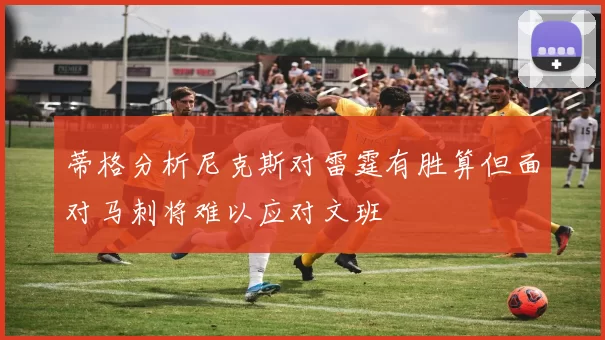 蒂格分析尼克斯对雷霆有胜算但面对马刺将难以应对文班