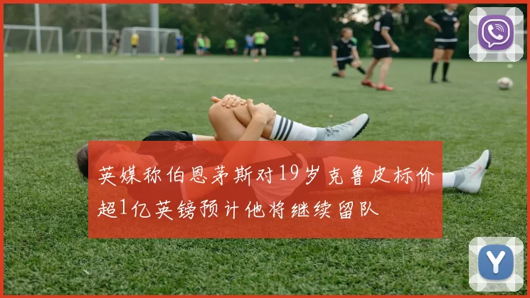 英媒称伯恩茅斯对19岁克鲁皮标价超1亿英镑预计他将继续留队