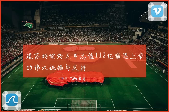 道苏姆续约五年总值112亿感恩上帝的伟大祝福与支持