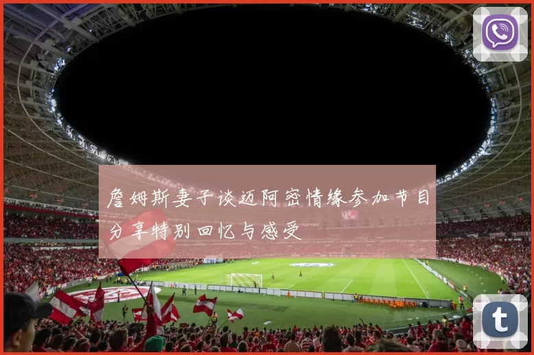 詹姆斯妻子谈迈阿密情缘参加节目分享特别回忆与感受