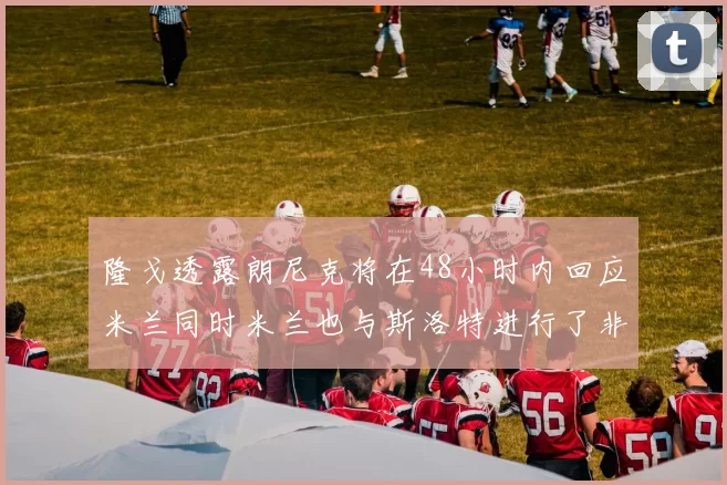 隆戈透露朗尼克将在48小时内回应米兰同时米兰也与斯洛特进行了非正式接触