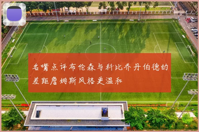 名嘴点评布伦森与科比乔丹伯德的差距詹姆斯风格更温和