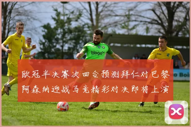 欧冠半决赛次回合预测拜仁对巴黎阿森纳迎战马竞精彩对决即将上演