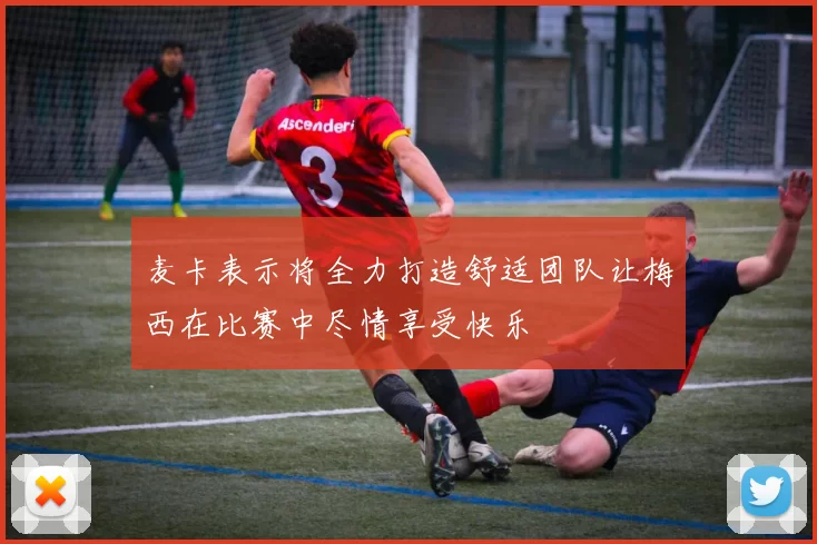 麦卡表示将全力打造舒适团队让梅西在比赛中尽情享受快乐