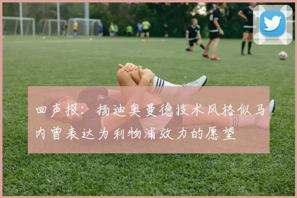 回声报：扬迪奥曼德技术风格似马内曾表达为利物浦效力的愿望