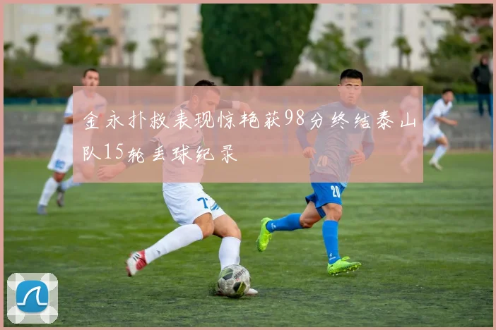 金永扑救表现惊艳获98分终结泰山队15轮丢球纪录